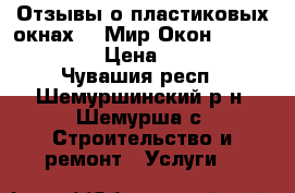 Отзывы о пластиковых окнах - «Мир Окон» ☎ 37-27-70  › Цена ­ 7 000 - Чувашия респ., Шемуршинский р-н, Шемурша с. Строительство и ремонт » Услуги   